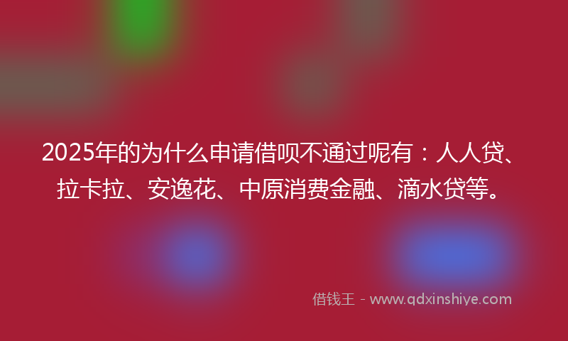 2025年的为什么申请借呗不通过呢有：人人贷、拉卡拉、安逸花、中原消费金融、滴水贷等。