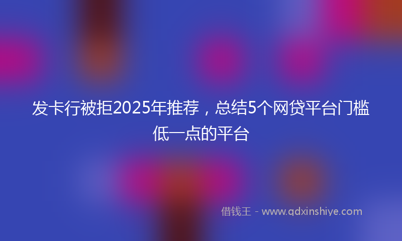 发卡行被拒2025年推荐，总结5个网贷平台门槛低一点的平台