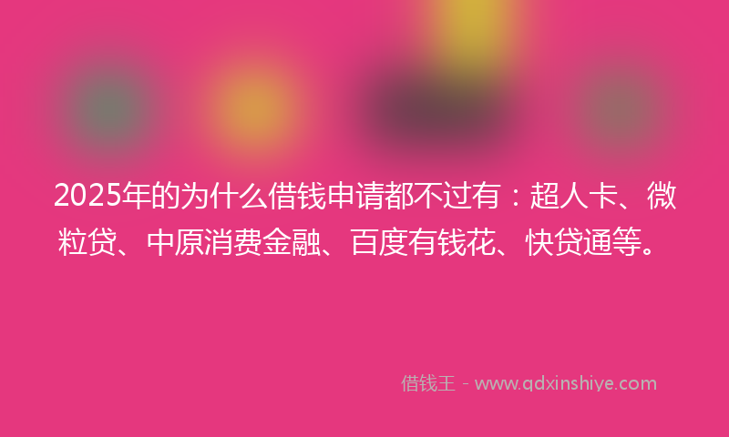 2025年的为什么借钱申请都不过有：超人卡、微粒贷、中原消费金融、百度有钱花、快贷通等。
