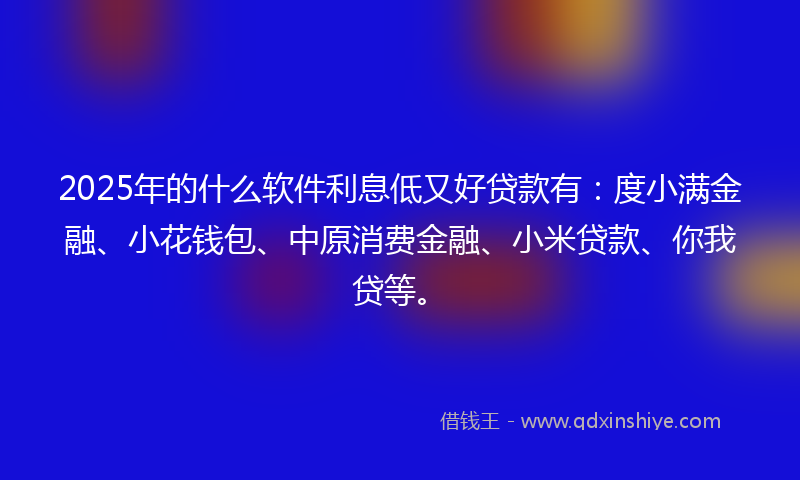 2025年的什么软件利息低又好贷款有：度小满金融、小花钱包、中原消费金融、小米贷款、你我贷等。