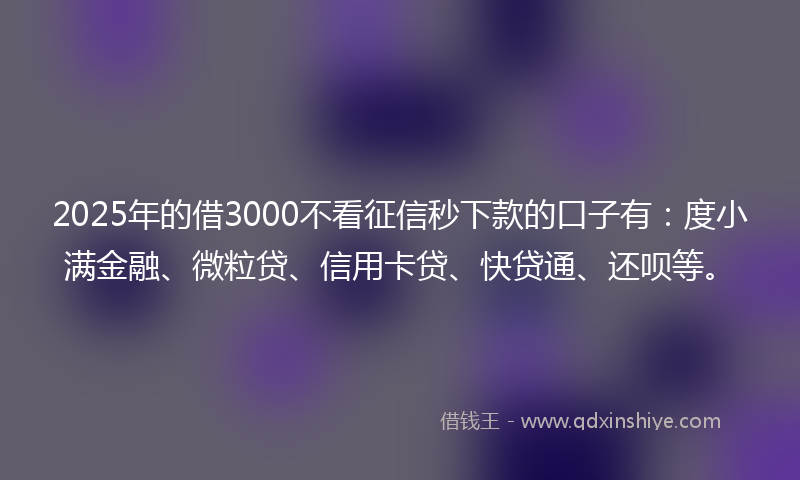 2025年的借3000不看征信秒下款的口子有：度小满金融、微粒贷、信用卡贷、快贷通、还呗等。