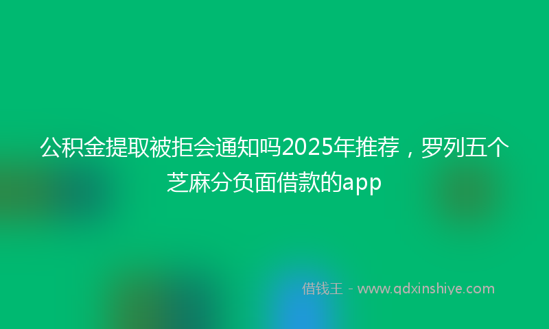 公积金提取被拒会通知吗2025年推荐，罗列五个芝麻分负面借款的app