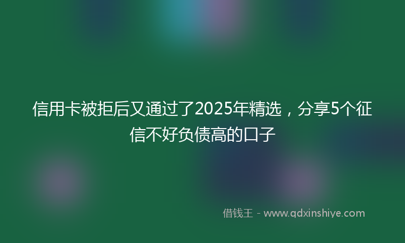 信用卡被拒后又通过了2025年精选，分享5个征信不好负债高的口子