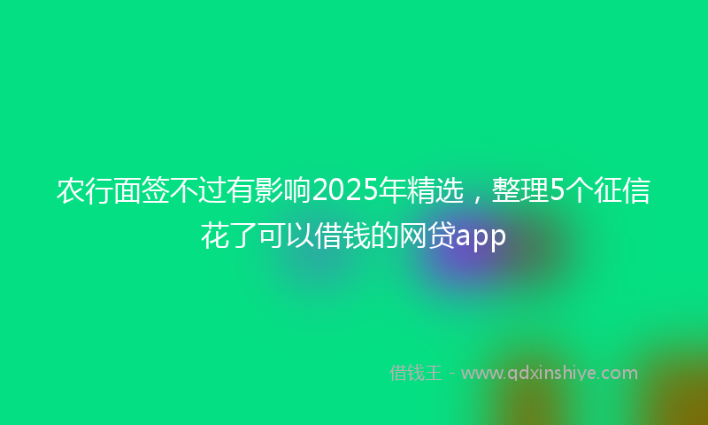 农行面签不过有影响2025年精选，整理5个征信花了可以借钱的网贷app