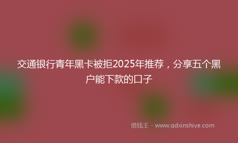 交通银行青年黑卡被拒2025年推荐，分享五个黑户能下款的口子