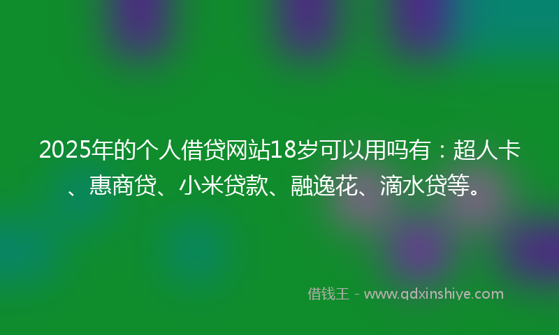 2025年的个人借贷网站18岁可以用吗有：超人卡、惠商贷、小米贷款、融逸花、滴水贷等。
