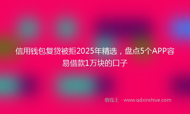 信用钱包复贷被拒2025年精选，盘点5个APP容易借款1万块的口子