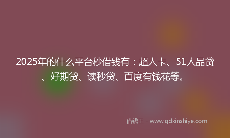 2025年的什么平台秒借钱有：超人卡、51人品贷、好期贷、读秒贷、百度有钱花等。