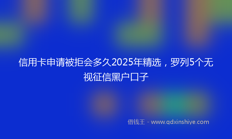 信用卡申请被拒会多久2025年精选，罗列5个无视征信黑户口子