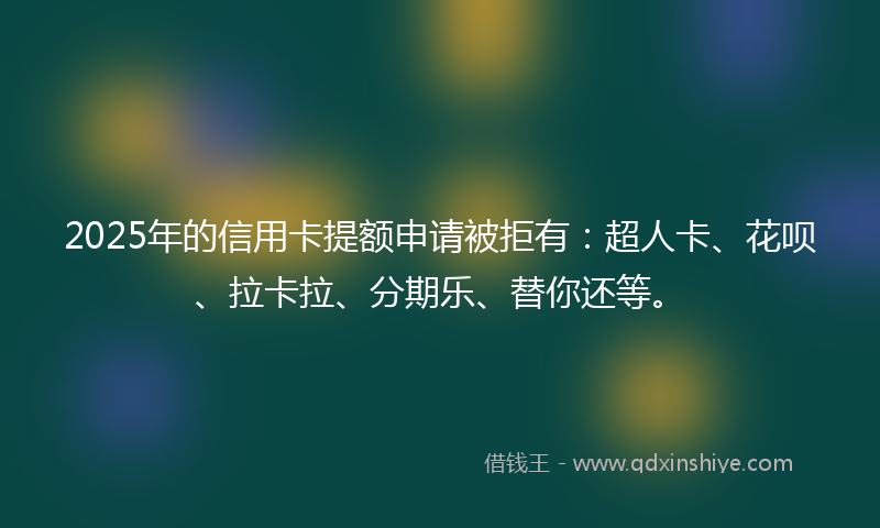 2025年的信用卡提额申请被拒有：超人卡、花呗、拉卡拉、分期乐、替你还等。