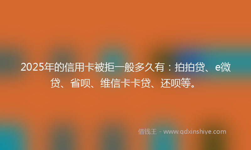 2025年的信用卡被拒一般多久有：拍拍贷、e微贷、省呗、维信卡卡贷、还呗等。
