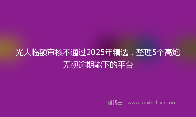 光大临额审核不通过2025年精选，整理5个高炮无视逾期能下的平台