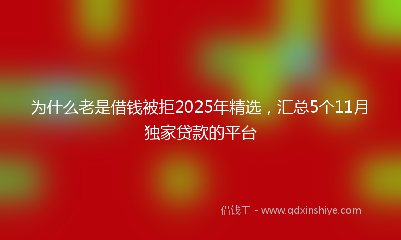 为什么老是借钱被拒2025年精选，汇总5个11月独家贷款的平台