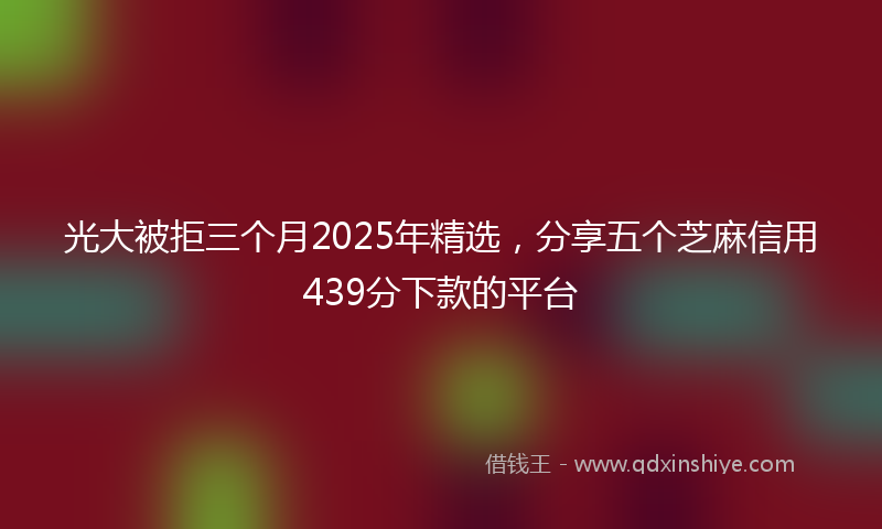 光大被拒三个月2025年精选，分享五个芝麻信用439分下款的平台
