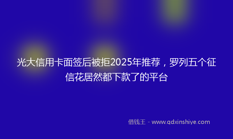 光大信用卡面签后被拒2025年推荐，罗列五个征信花居然都下款了的平台