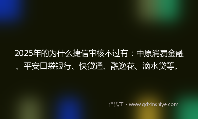 2025年的为什么捷信审核不过有：中原消费金融、平安口袋银行、快贷通、融逸花、滴水贷等。