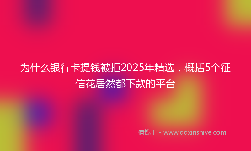 为什么银行卡提钱被拒2025年精选，概括5个征信花居然都下款的平台