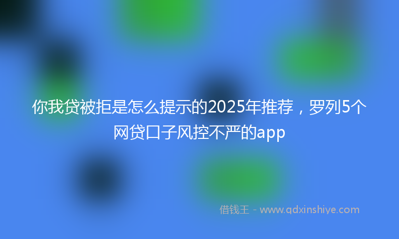 你我贷被拒是怎么提示的2025年推荐，罗列5个网贷口子风控不严的app