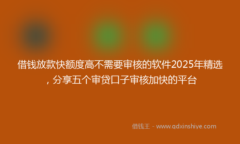 借钱放款快额度高不需要审核的软件2025年精选，分享五个审贷口子审核加快的平台