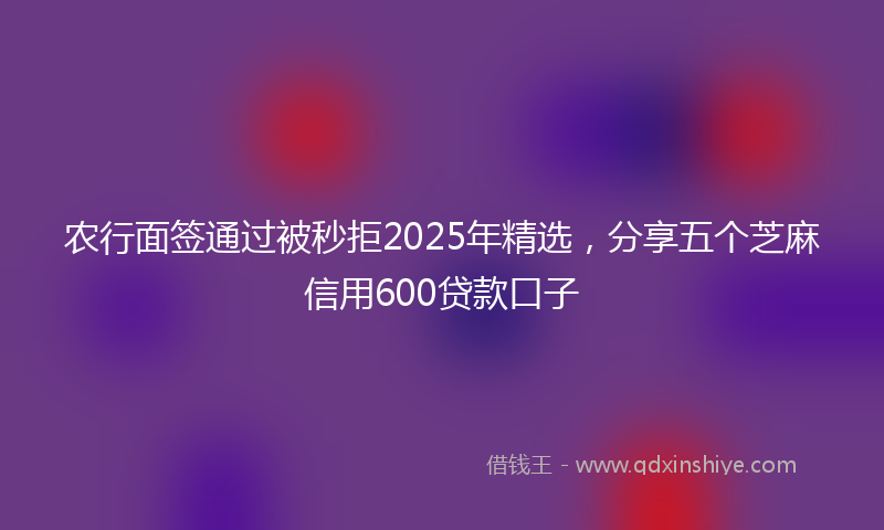 农行面签通过被秒拒2025年精选，分享五个芝麻信用600贷款口子