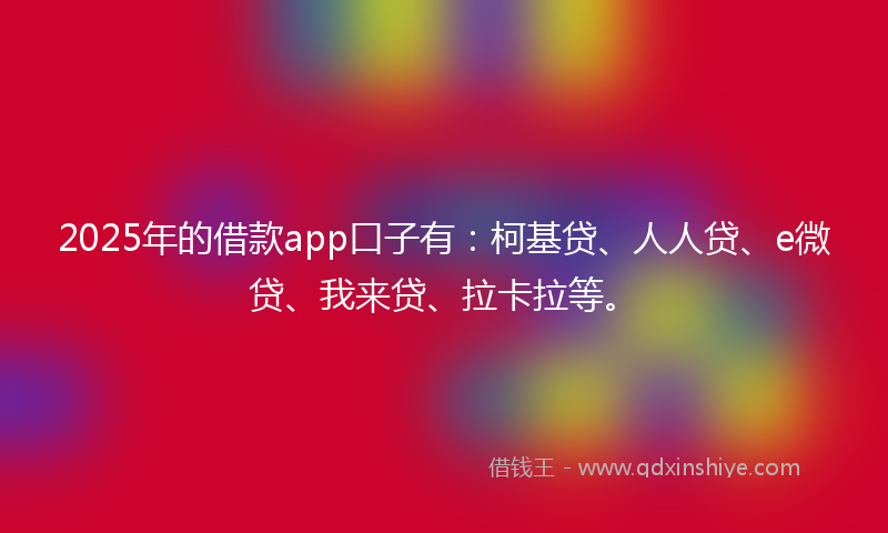 2025年的借款app口子有：柯基贷、人人贷、e微贷、我来贷、拉卡拉等。