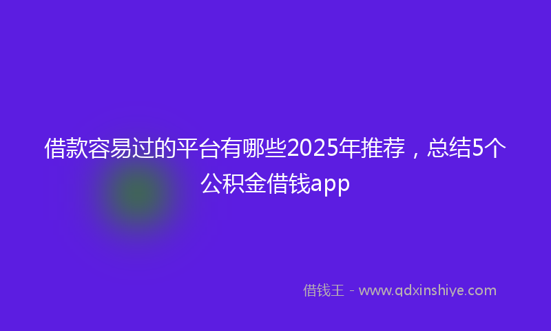 借款容易过的平台有哪些2025年推荐，总结5个公积金借钱app