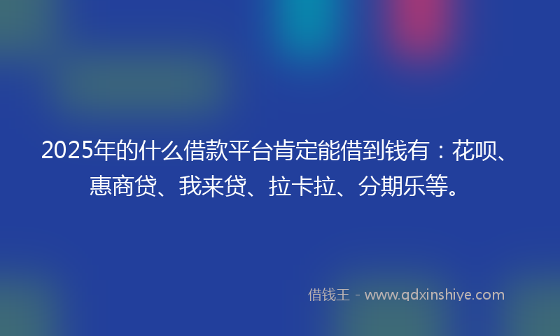 2025年的什么借款平台肯定能借到钱有：花呗、惠商贷、我来贷、拉卡拉、分期乐等。