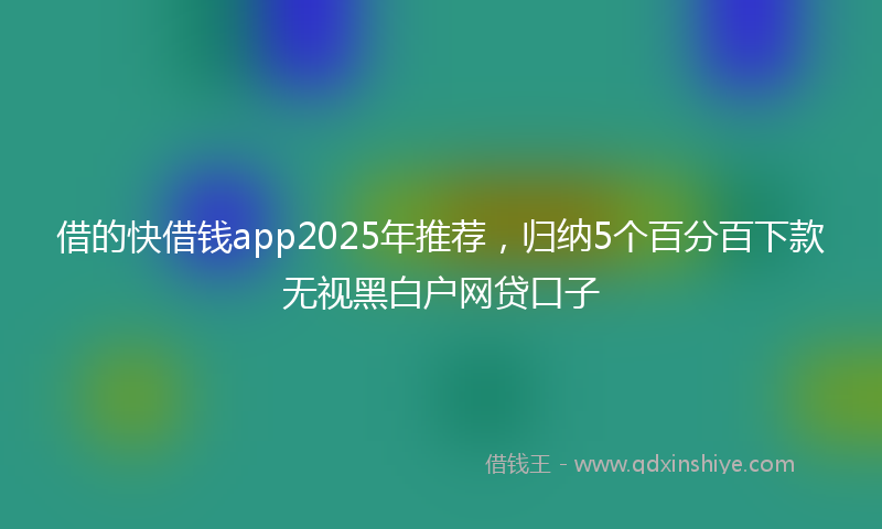 借的快借钱app2025年推荐，归纳5个百分百下款无视黑白户网贷口子