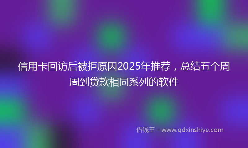 信用卡回访后被拒原因2025年推荐，总结五个周周到贷款相同系列的软件