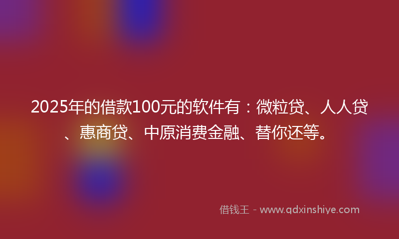 2025年的借款100元的软件有：微粒贷、人人贷、惠商贷、中原消费金融、替你还等。