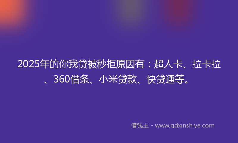 2025年的你我贷被秒拒原因有：超人卡、拉卡拉、360借条、小米贷款、快贷通等。