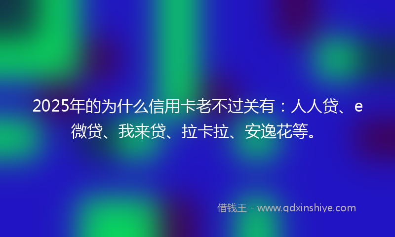 2025年的为什么信用卡老不过关有：人人贷、e微贷、我来贷、拉卡拉、安逸花等。