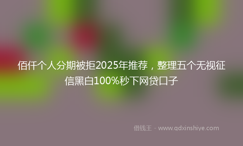 佰仟个人分期被拒2025年推荐，整理五个无视征信黑白100%秒下网贷口子