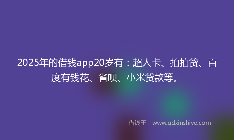 2025年的借钱app20岁有：超人卡、拍拍贷、百度有钱花、省呗、小米贷款等。