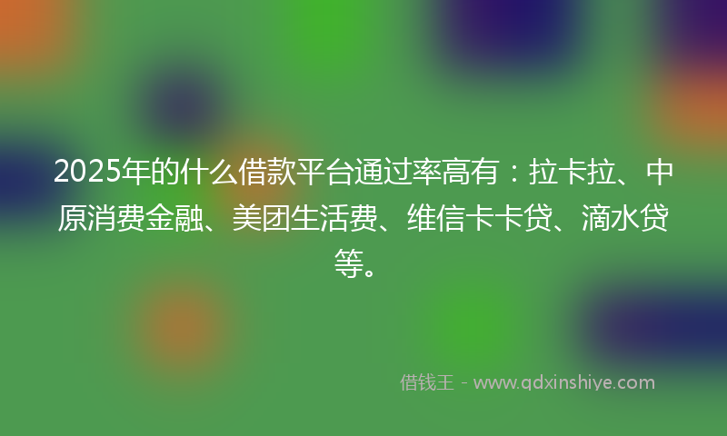 2025年的什么借款平台通过率高有：拉卡拉、中原消费金融、美团生活费、维信卡卡贷、滴水贷等。