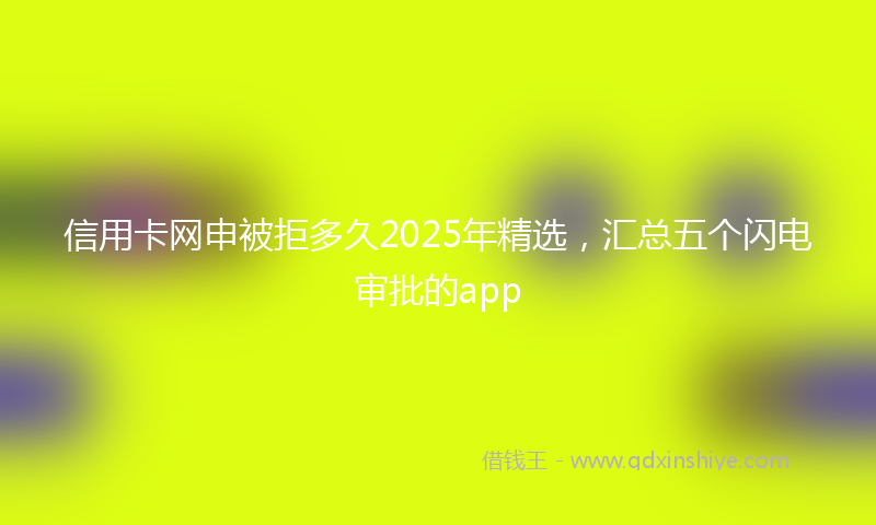 信用卡网申被拒多久2025年精选，汇总五个闪电审批的app