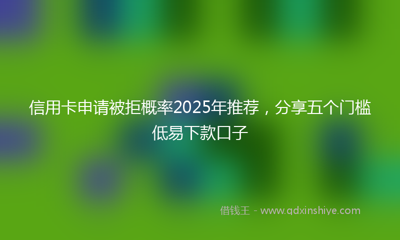 信用卡申请被拒概率2025年推荐，分享五个门槛低易下款口子