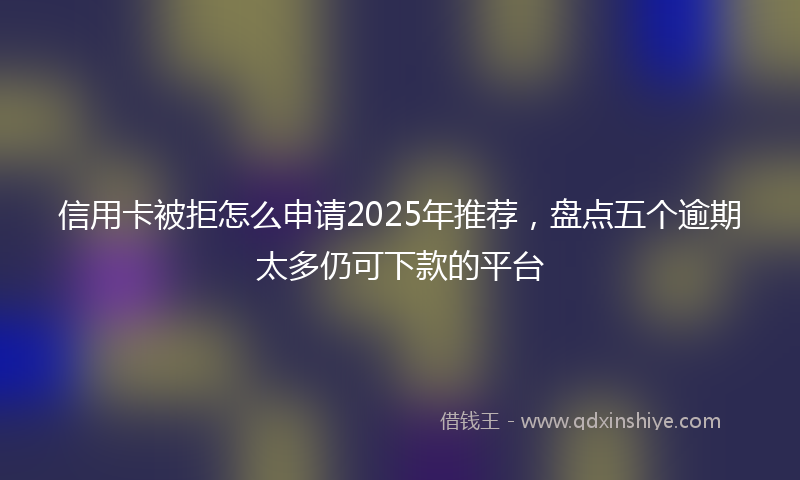 信用卡被拒怎么申请2025年推荐，盘点五个逾期太多仍可下款的平台