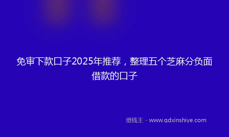 免审下款口子2025年推荐，整理五个芝麻分负面借款的口子