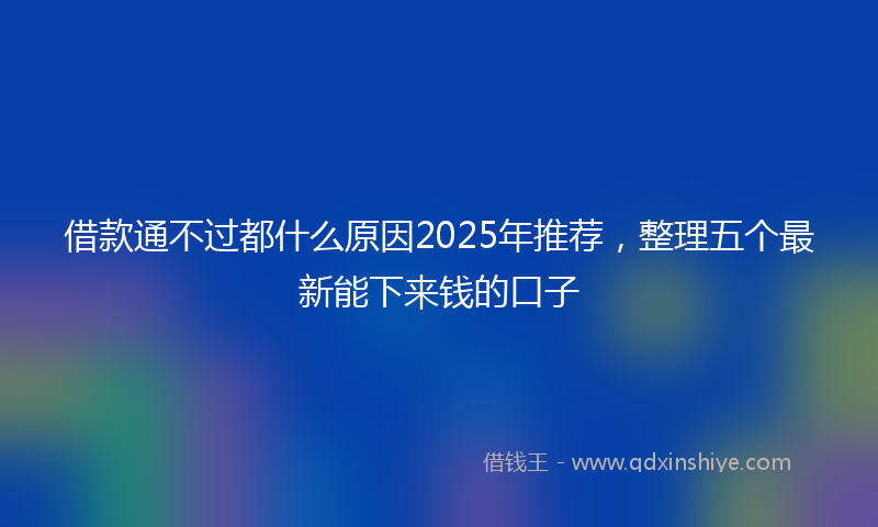 借款通不过都什么原因2025年推荐，整理五个最新能下来钱的口子