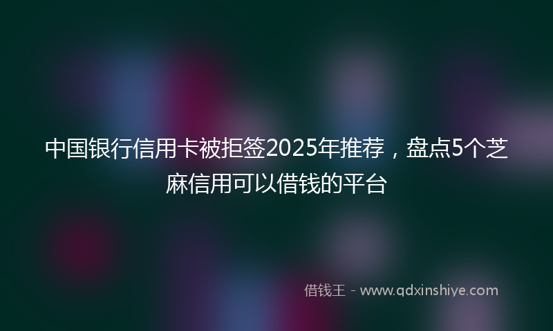 中国银行信用卡被拒签2025年推荐，盘点5个芝麻信用可以借钱的平台