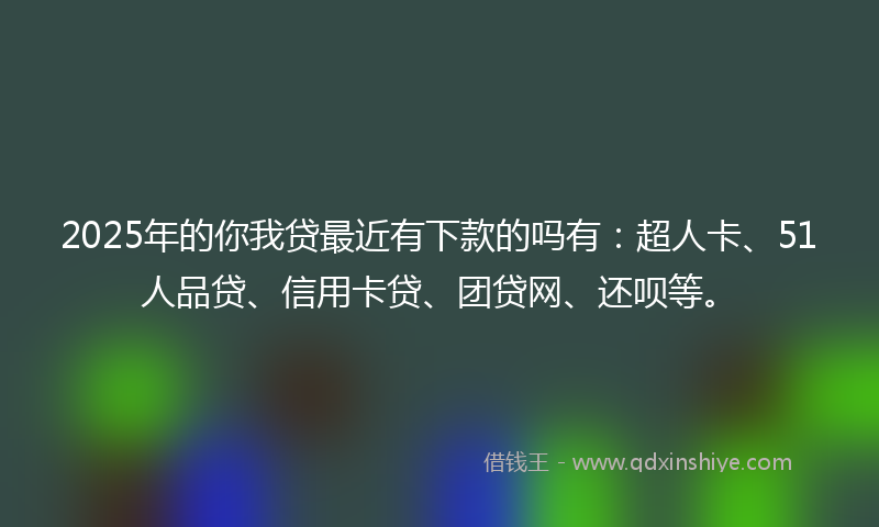 2025年的你我贷最近有下款的吗有：超人卡、51人品贷、信用卡贷、团贷网、还呗等。