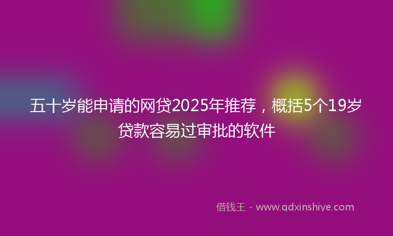 五十岁能申请的网贷2025年推荐，概括5个19岁贷款容易过审批的软件