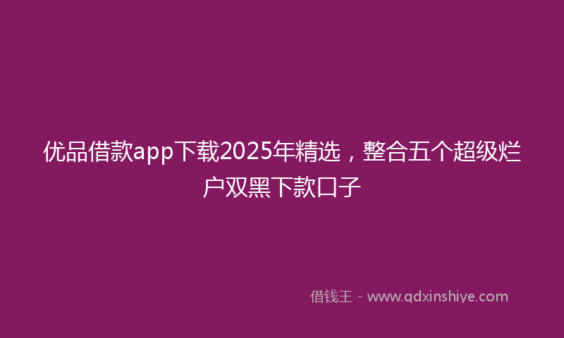 优品借款app下载2025年精选，整合五个超级烂户双黑下款口子