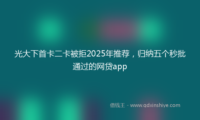 光大下首卡二卡被拒2025年推荐，归纳五个秒批通过的网贷app