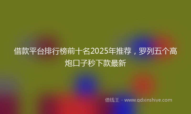 借款平台排行榜前十名2025年推荐，罗列五个高炮口子秒下款最新