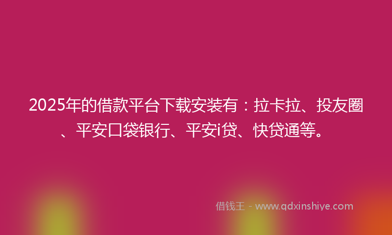 2025年的借款平台下载安装有：拉卡拉、投友圈、平安口袋银行、平安i贷、快贷通等。