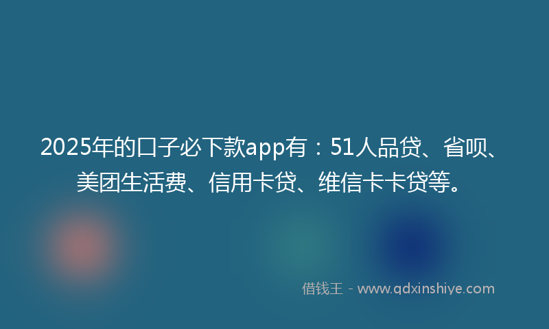 2025年的口子必下款app有：51人品贷、省呗、美团生活费、信用卡贷、维信卡卡贷等。