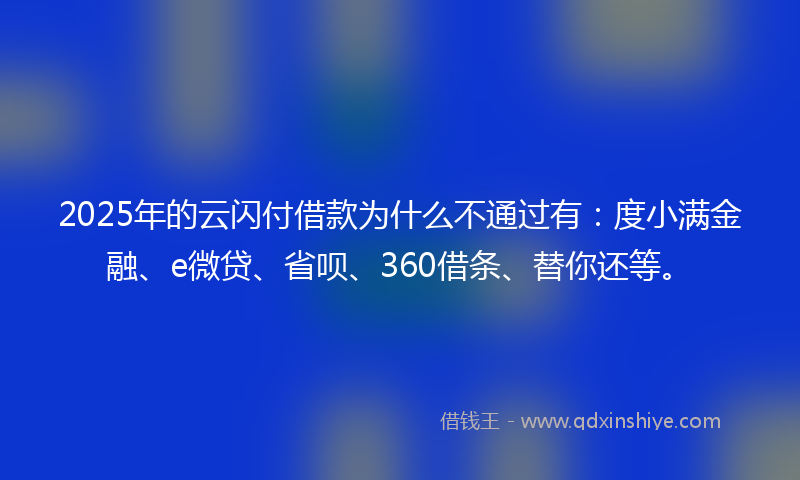 2025年的云闪付借款为什么不通过有：度小满金融、e微贷、省呗、360借条、替你还等。