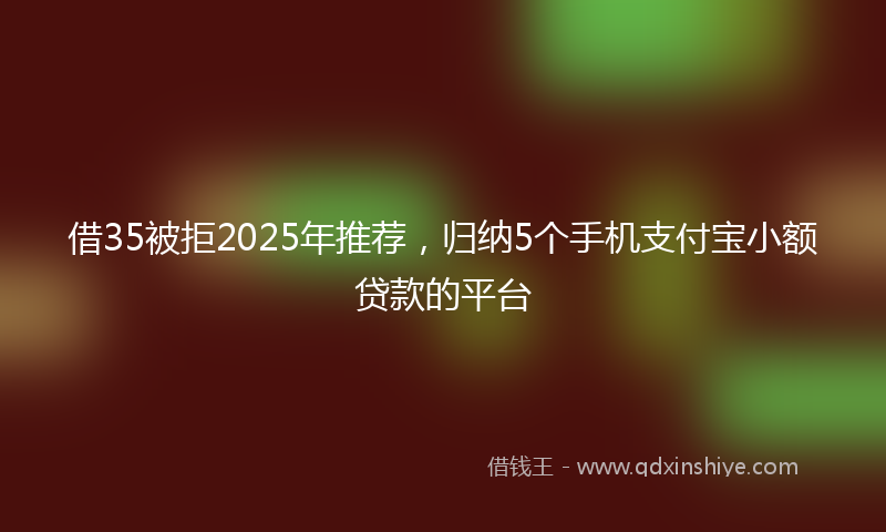 借35被拒2025年推荐，归纳5个手机支付宝小额贷款的平台